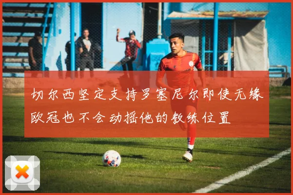 切尔西坚定支持罗塞尼尔即使无缘欧冠也不会动摇他的教练位置