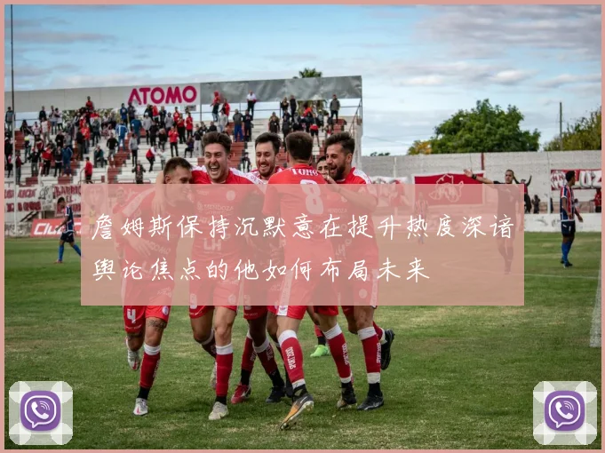 詹姆斯保持沉默意在提升热度深谙舆论焦点的他如何布局未来
