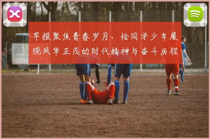 早报聚焦青春岁月，恰同学少年展现风华正茂的时代精神与奋斗历程