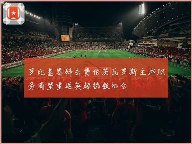 罗比基恩辞去费伦茨瓦罗斯主帅职务渴望重返英超执教机会