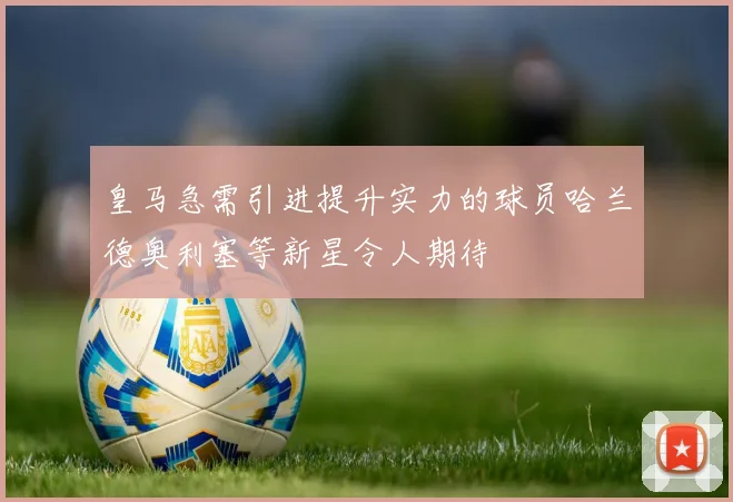 皇马急需引进提升实力的球员哈兰德奥利塞等新星令人期待