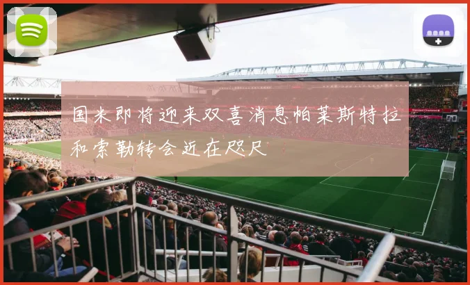 国米即将迎来双喜消息帕莱斯特拉和索勒转会近在咫尺