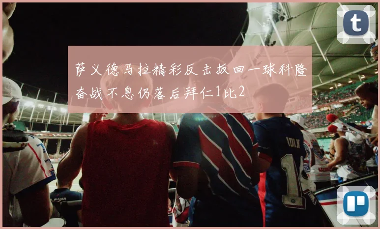 萨义德马拉精彩反击扳回一球科隆奋战不息仍落后拜仁1比2