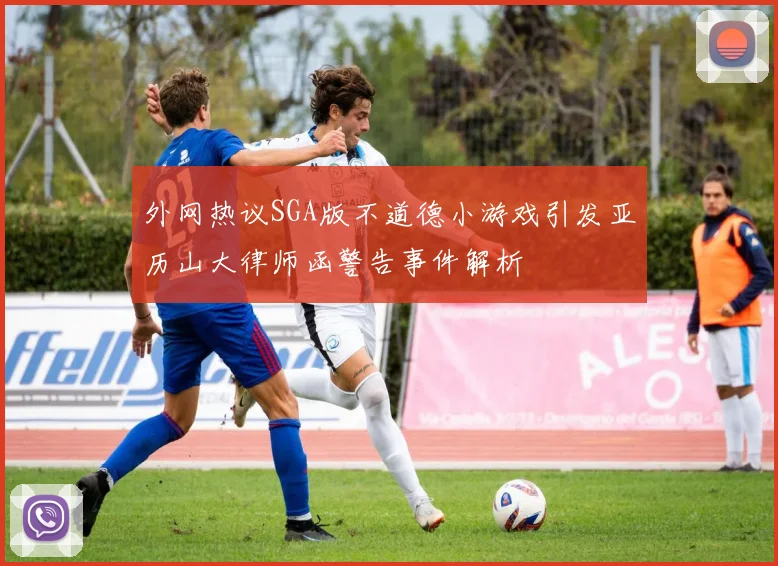 外网热议SGA版不道德小游戏引发亚历山大律师函警告事件解析
