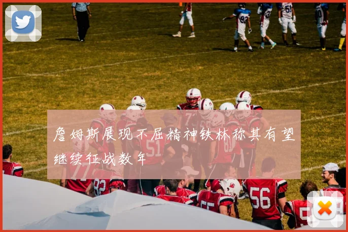 詹姆斯展现不屈精神铁林称其有望继续征战数年