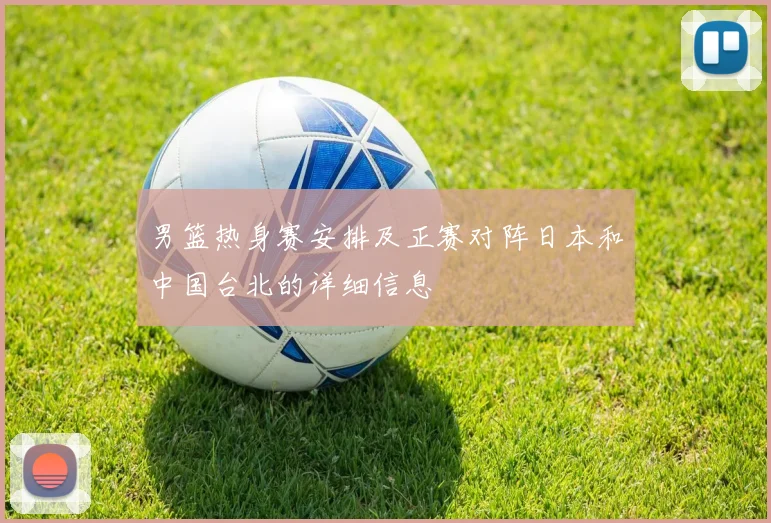男篮热身赛安排及正赛对阵日本和中国台北的详细信息