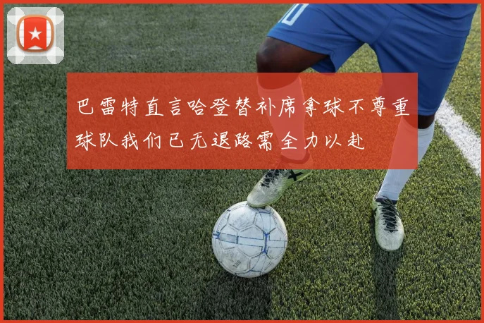 巴雷特直言哈登替补席拿球不尊重球队我们已无退路需全力以赴
