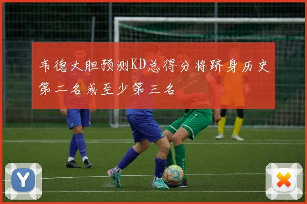 韦德大胆预测KD总得分将跻身历史第二名或至少第三名