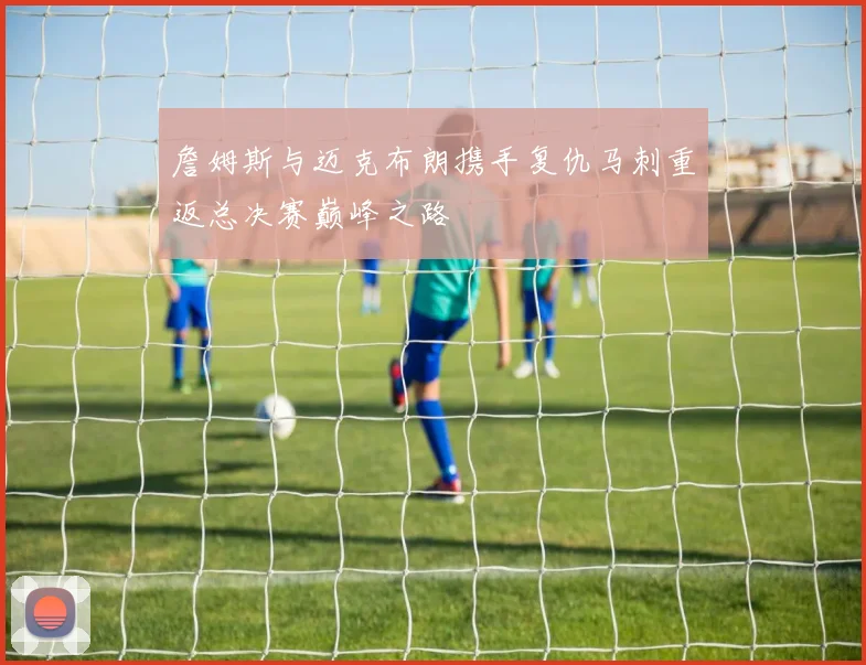 詹姆斯与迈克布朗携手复仇马刺重返总决赛巅峰之路