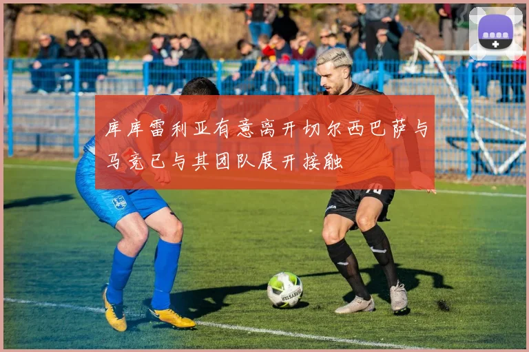 库库雷利亚有意离开切尔西巴萨与马竞已与其团队展开接触