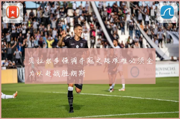 贝拉尔多强调夺冠之路艰难必须全力以赴战胜朗斯